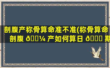 剖腹产称骨算命准不准(称骨算命剖腹 🌼 产如何算日 🐈 期和时辰)